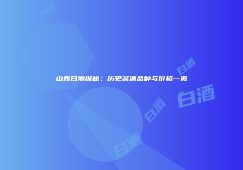 山西白酒探秘：历史名酒品种与价格一览