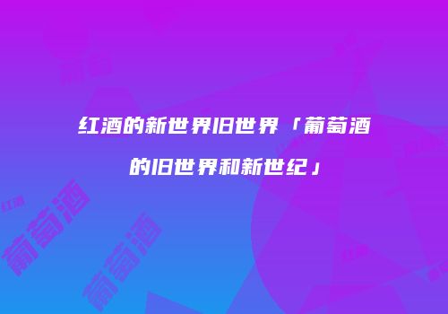 红酒的新世界旧世界「葡萄酒的旧世界和新世纪」