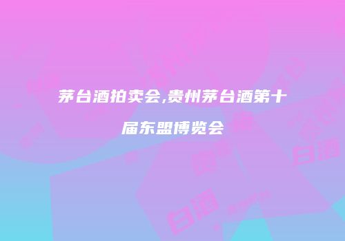 茅台酒拍卖会,贵州茅台酒第十届东盟博览会
