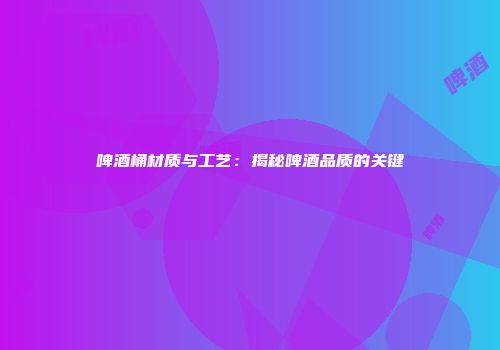 啤酒桶材质与工艺：揭秘啤酒品质的关键
