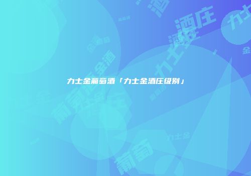 力士金葡萄酒「力士金酒庄级别」