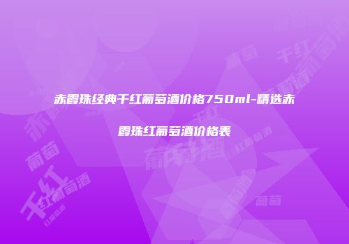 赤霞珠经典干红葡萄酒价格750ml-精选赤霞珠红葡萄酒价格表
