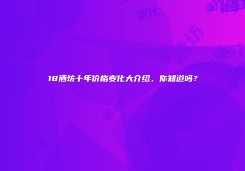 18酒坊十年价格变化大介绍，你知道吗？