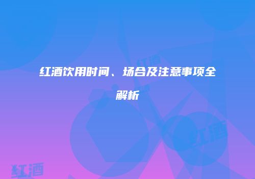 红酒饮用时间、场合及注意事项全解析