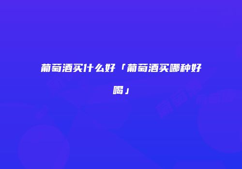 葡萄酒买什么好「葡萄酒买哪种好喝」