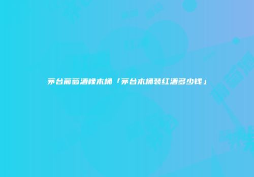 茅台葡萄酒橡木桶「茅台木桶装红酒多少钱」