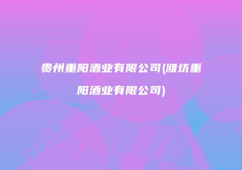 贵州重阳酒业有限公司(潍坊重阳酒业有限公司)