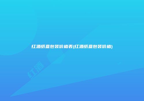 红酒纸盒包装价格表(红酒纸盒包装价格)