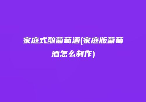 家庭式酿葡萄酒(家庭版葡萄酒怎么制作)
