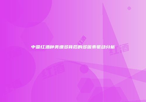中国红酒种类增多背后的多因素驱动分析