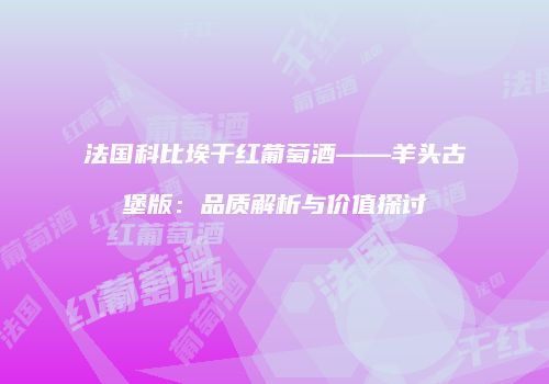 法国科比埃干红葡萄酒——羊头古堡版：品质解析与价值探讨