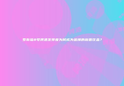 罗斯福8号啤酒发芽度为何成为追捧的新晋饮品？