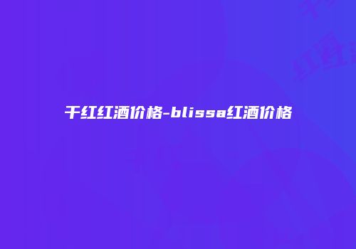 干红红酒价格-blissa红酒价格