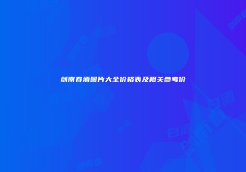 剑南春酒图片大全价格表及相关参考价