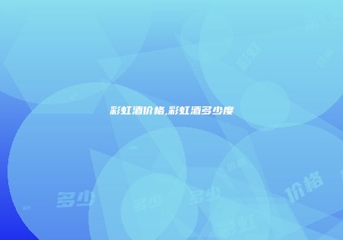 彩虹酒价格,彩虹酒多少度
