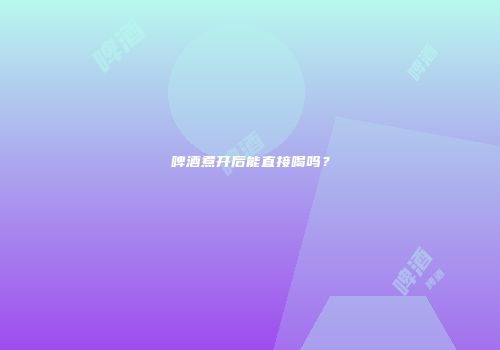 啤酒煮开后能直接喝吗？