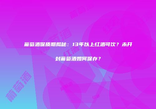 葡萄酒保质期揭秘：13年以上红酒可饮？未开封葡萄酒如何保存？