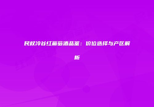 民权冷谷红葡萄酒品鉴：价位选择与产区解析
