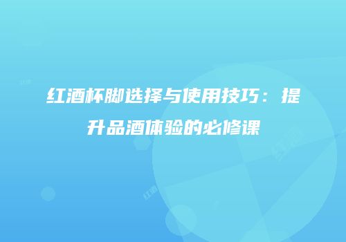红酒杯脚选择与使用技巧：提升品酒体验的必修课