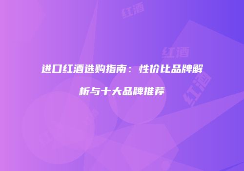 进口红酒选购指南：性价比品牌解析与十大品牌推荐