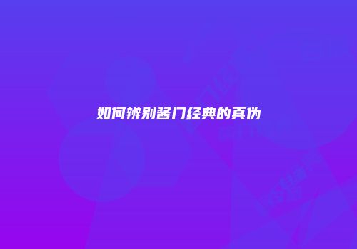 如何辨别酱门经典的真伪