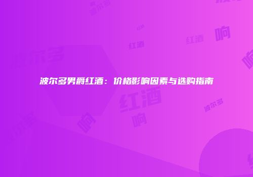 波尔多男爵红酒：价格影响因素与选购指南