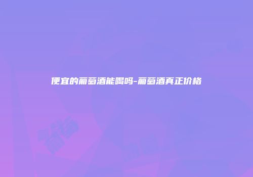 便宜的葡萄酒能喝吗-葡萄酒真正价格
