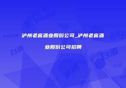 泸州老窖酒业股份公司_泸州老窖酒业股份公司招聘