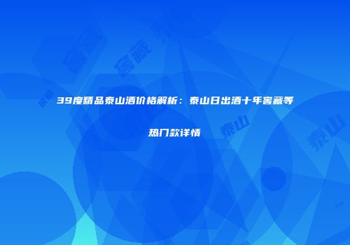 39度精品泰山酒价格解析：泰山日出酒十年窖藏等热门款详情