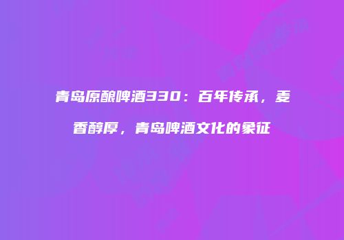 青岛原酿啤酒330：百年传承，麦香醇厚，青岛啤酒文化的象征