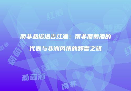 南非品诺塔吉红酒：南非葡萄酒的代表与非洲风情的醇香之旅