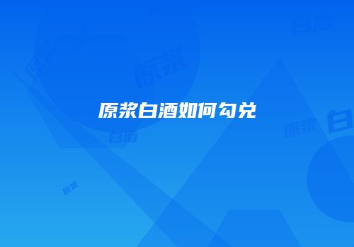 原浆白酒如何勾兑