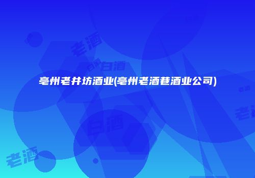 亳州老井坊酒业(亳州老酒巷酒业公司)
