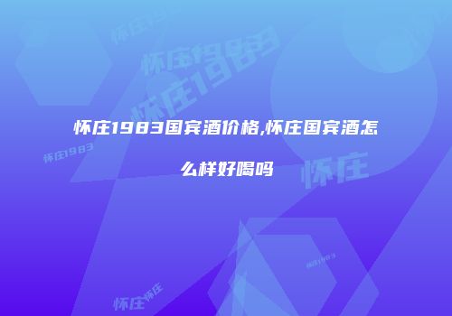 怀庄1983国宾酒价格,怀庄国宾酒怎么样好喝吗