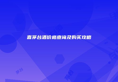 喜茅台酒价格查询及购买攻略