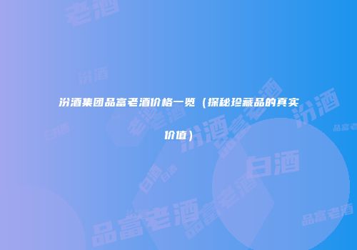 汾酒集团品富老酒价格一览（探秘珍藏品的真实价值）