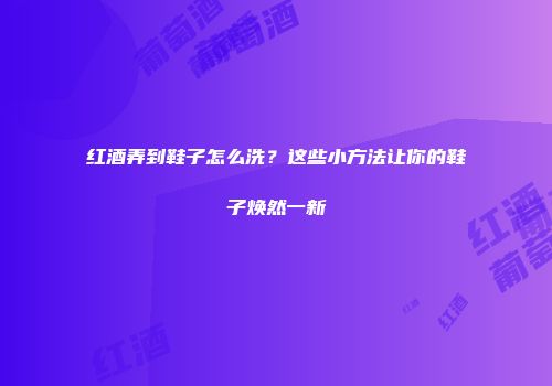红酒弄到鞋子怎么洗？这些小方法让你的鞋子焕然一新