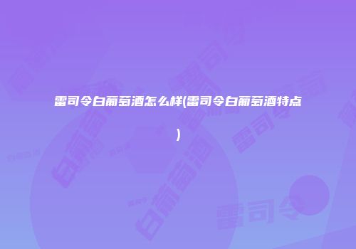 雷司令白葡萄酒怎么样(雷司令白葡萄酒特点)