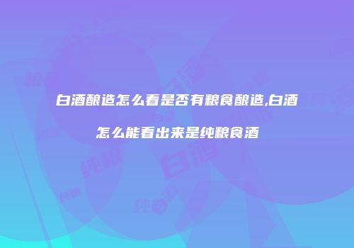 白酒酿造怎么看是否有粮食酿造,白酒怎么能看出来是纯粮食酒
