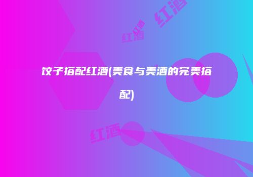 饺子搭配红酒(美食与美酒的完美搭配)