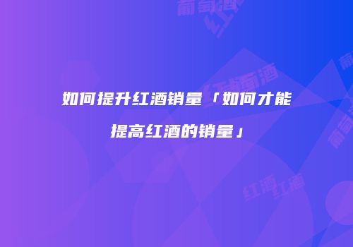 如何提升红酒销量「如何才能提高红酒的销量」