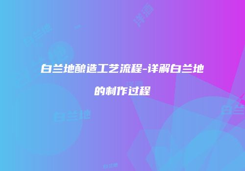 白兰地酿造工艺流程-详解白兰地的制作过程