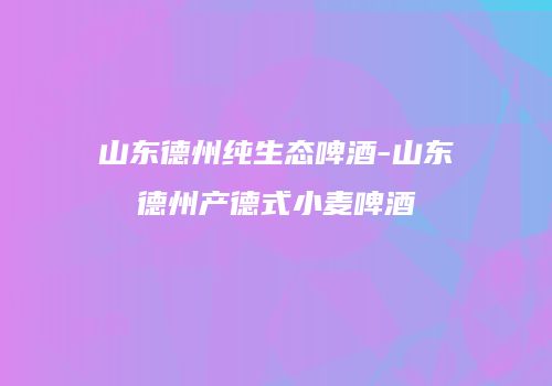 山东德州纯生态啤酒-山东德州产德式小麦啤酒