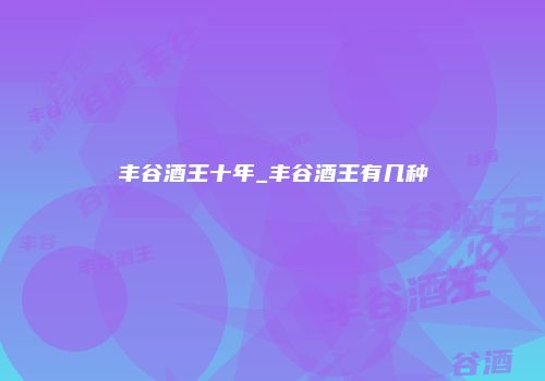 丰谷酒王十年_丰谷酒王有几种