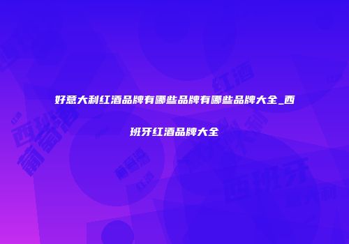 好意大利红酒品牌有哪些品牌有哪些品牌大全_西班牙红酒品牌大全