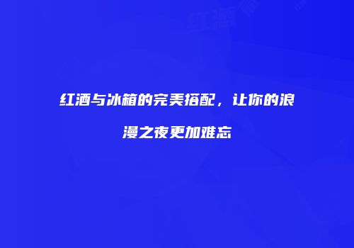 红酒与冰箱的完美搭配，让你的浪漫之夜更加难忘