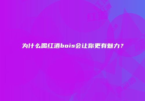 为什么喝红酒bois会让你更有魅力？