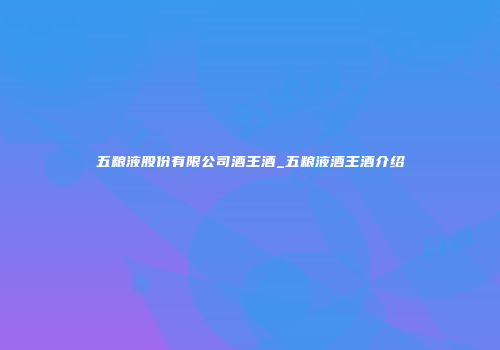 五粮液股份有限公司酒王酒_五粮液酒王酒介绍