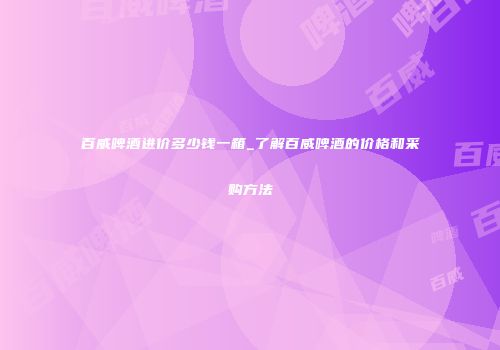 百威啤酒进价多少钱一箱_了解百威啤酒的价格和采购方法