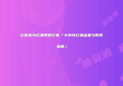 让你成为红酒界的行家「卡内特红酒品鉴与购买指南」